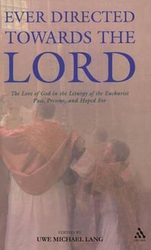 Ever Directed Towards the Lord : The Love of God in the Liturgy of the Eucharist past, present, and hoped for - Uwe Michael Lang