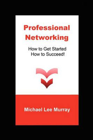Professional Networking : How to Get Started, How to Succeed! - Michael Lee Murray