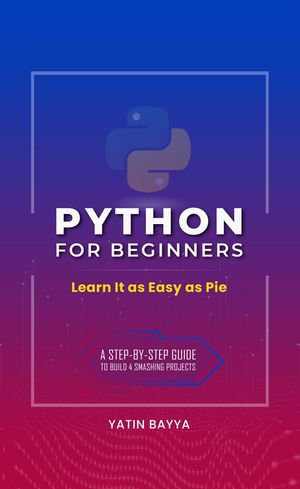 Python for Beginners : Learn It as Easy as Pie - Yatin Bayya
