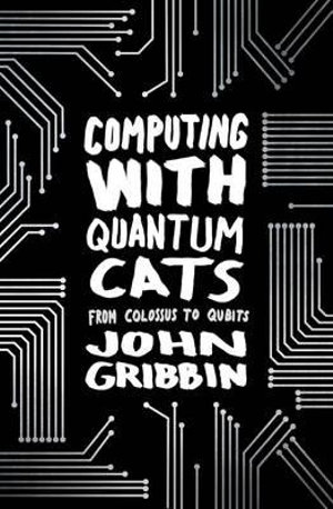 Computing with Quantum Cats : From Colossus to Qubits - John R. Gribbin