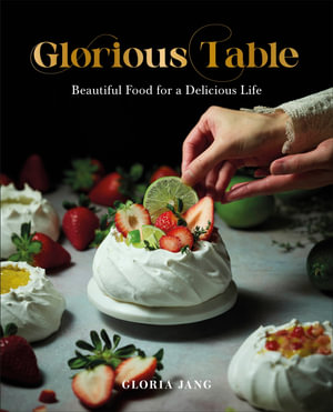 Glorious Table : Beautiful Food for a Delicious Life: A Cookbook - Gloria Jang