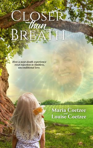 Closer than Breath : How a near-death Experience Reset Rejection to Limitless, Unconditional Love - Maria Coetzee