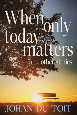 When Only Today Matters and Other Stories - Johan du Toit