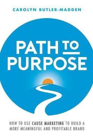 Path to Purpose : How to use cause marketing to build a more meaningful and profitable brand - Carolyn Butler-Madden