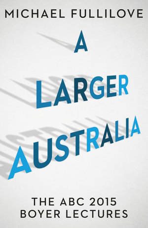 A Larger Australia : Boyer Lectures - Michael Fullilove