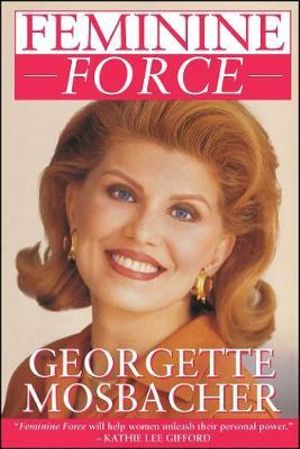 Feminine Force : Release the Power Within You to Create the Life You Deserve - Georgette Mosbacher