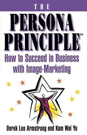 The Persona Principle : How to Succeed in Business with Image Marketing - Derek Armstrong