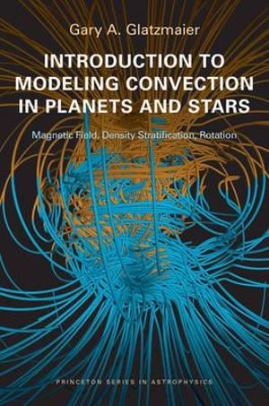 Introduction to Modeling Convection in Planets and Stars : Magnetic Field, Density Stratification, Rotation - Gary A. Glatzmaier