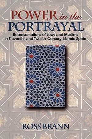 Power in the Portrayal : Representations of Jews and Muslims in Eleventh- and Twelfth-Century Islamic Spain - Ross Brann