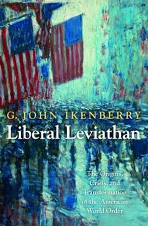 Liberal Leviathan : The Origins, Crisis, and Transformation of the American World Order - G. John Ikenberry