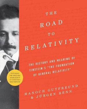 The Road to Relativity : The History and Meaning of Einstein's "The Foundation of General Relativity", Featuring the Original Manuscript of Einstein's Masterpiece - Hanoch Gutfreund