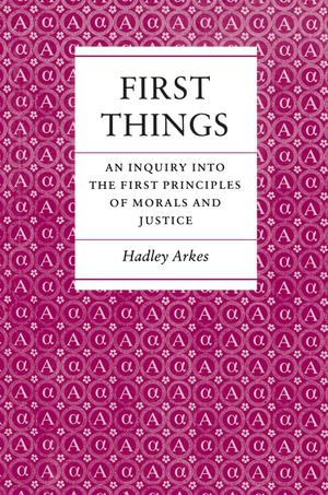 First Things : An Inquiry into the First Principles of Morals and Justice - Hadley Arkes