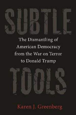 Subtle Tools : The Dismantling of American Democracy from the War on Terror to Donald Trump - Karen J. Greenberg