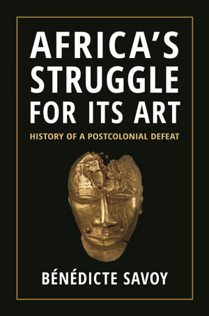 Africa’s Struggle for Its Art : History of a Postcolonial Defeat - Bénédicte Savoy