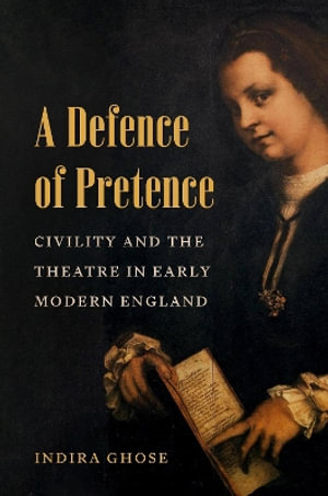 A Defence of Pretence : Civility and the Theatre in Early Modern England - Indira Ghose