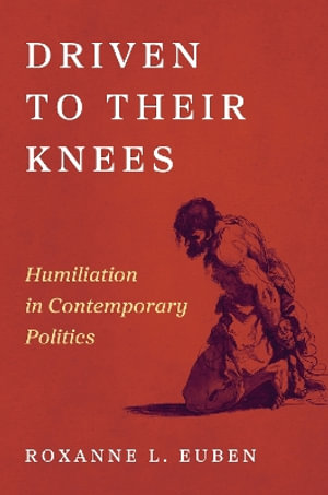 Driven to Their Knees : Humiliation in Contemporary Politics - Roxanne L. Euben