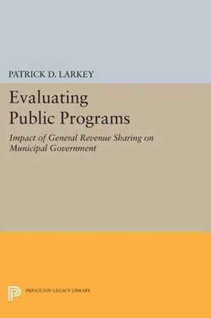 Evaluating Public Programs : The Impact of General Revenue Sharing on Municipal Government - Patrick D. Larkey