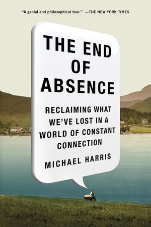 The End of Absence : Reclaiming What We've Lost in a World of Constant Connection - Michael John Harris