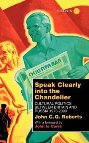 Speak Clearly Into the Chandelier : Cultural Politics between Britain and Russia 1973-2000 - John C. Q. Roberts