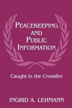 Peacekeeping and Public Information : Caught in the Crossfire - Ingrid Lehmann