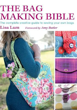 The Bag Making Bible : The Complete Guide to Sewing and Customizing Your Own Unique Bags - Lisa Lam
