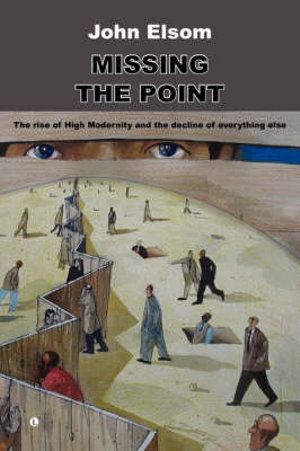 Missing the Point : The Rise of High Modernity and the Decline of Everything Else - John Elsom