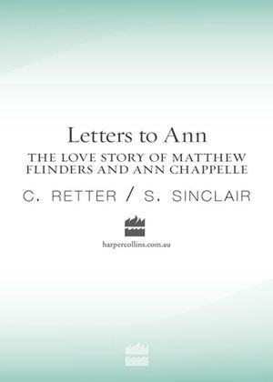 Letters to Ann The Love story of Matthew Flinders and Ann Chappelle - C Retter