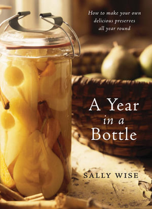 A Year in a Bottle : How to Make Your Own Delicious Preserves All Year Round - Sally Wise