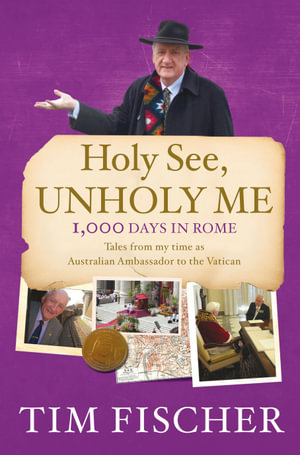 Holy See, Unholy Me : 1,000 Days in Rome : Tales from my time as Australian Ambassador to the Vatican - Tim Fischer
