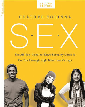 S.E.X., second edition : The All-You-Need-To-Know Sexuality Guide to Get You Through Your Teens and Twenties - Heather Corinna
