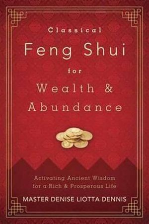 Classical Feng Shui for Wealth and Abundance : Activating Ancient Wisdom for a Rich and Prosperous Life - Master Denise Liotta Dennis