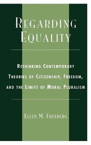 Regarding Equality : Rethinking Contemporary Theories of Citizenship, Freedom, and the Limits of Moral Pluralism - Ellen M. Freeberg