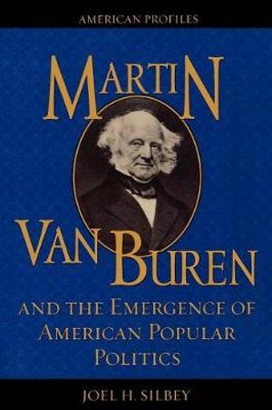 Martin Van Buren and the Emergence of American Popular Politics : American Profiles - Joel H. Silbey