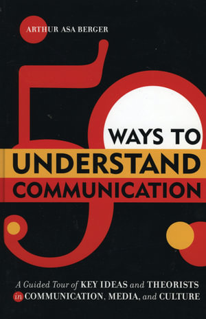 50 Ways to Understand Communication : A Guided Tour of Key Ideas and Theorists in Communication, Media, and Culture - Arthur Asa Berger