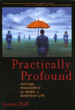 Practically Profound : Putting Philosophy to Work in Everyday Life - James H. Hall