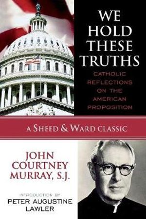 We Hold These Truths : Catholic Reflections on the American Proposition - John Courtney Murray SJ