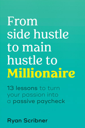 From Side Hustle to Main Hustle to Millionaire : 13 Lessons to Turn Your Passion Into a Passive Paycheck - Ryan Scribner