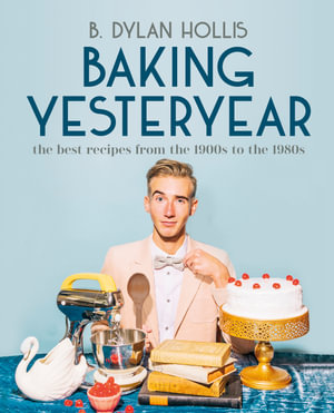 Baking Yesteryear : The Best Recipes from the 1900s to the 1980s - B. Dylan Hollis