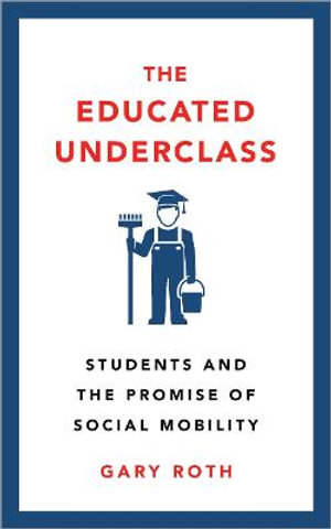 The Educated Underclass : Students and the Promise of Social Mobility - Gary Roth