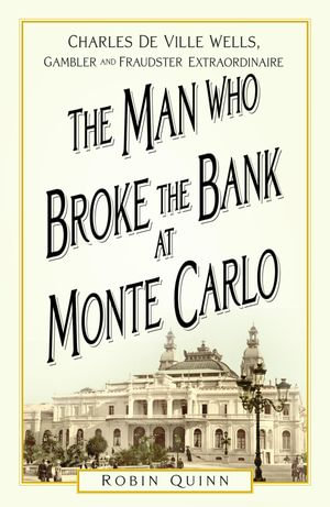 The Man Who Broke the Bank at Monte Carlo : Charles De Ville Wells, Gambler and Fraudster Extraordinaire - Robin Quinn