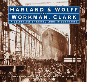 Harland and Wolff and Workman Clark : A Golden Age of Shipbuilding in Old Images - RICHARD P. DE KERBRECH