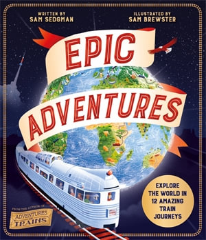 Epic Adventures : Explore the World in 12 Amazing Train Journeys - Sam Sedgman