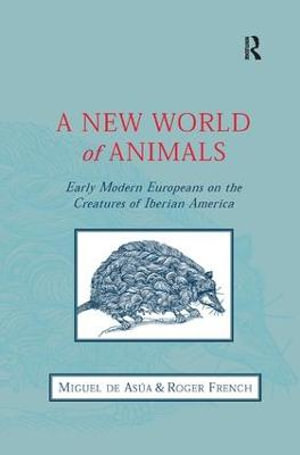 A New World of Animals : Early Modern Europeans on the Creatures of Iberian America - Miguel de Asua