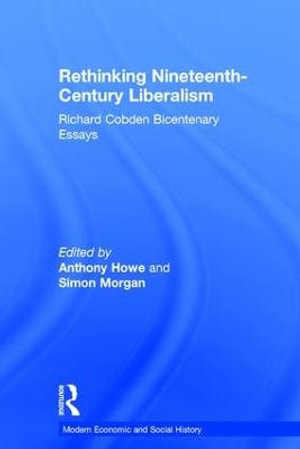 Rethinking Nineteenth-Century Liberalism : Richard Cobden Bicentenary Essays - Simon Morgan