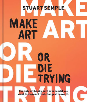 Make Art or Die Trying : The Only Art Book You'll Ever Need If You Want to Make Art That Changes the World - Stuart Semple