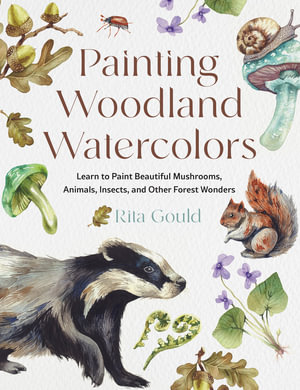 Painting Woodland Watercolors : Learn to Paint Beautiful Mushrooms, Animals, Insects, and Other Forest Wonders - Rita Gould