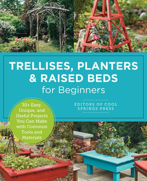 Trellises, Planters & Raised Beds for Beginners : 30+ Easy, Unique, and Useful Projects You Can Make with Common Tools and Materials - Louise Cheadle
