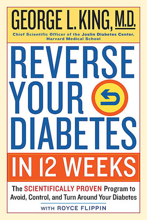 Reverse Your Diabetes in 12 Weeks : The Scientifically Proven Program to Avoid, Control, and Turn Around Your Diabetes - George King