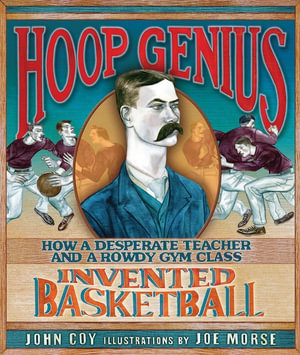 Hoop Genius : How a Desperate Teacher and a Rowdy Gym Class Invented Basketball - John Coy