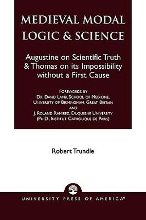 Medieval Modal Logic and Science : Augustine on Scientific Truth and Thomas on Its Impossibility Without a First Cause : Augustine on Scientific Truth and Thomas on Its Impossibility Without a First Cause - Robert C. Trundle